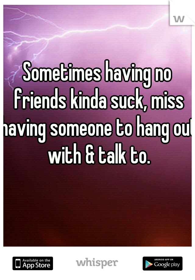 Sometimes having no friends kinda suck, miss having someone to hang out with & talk to. 

























