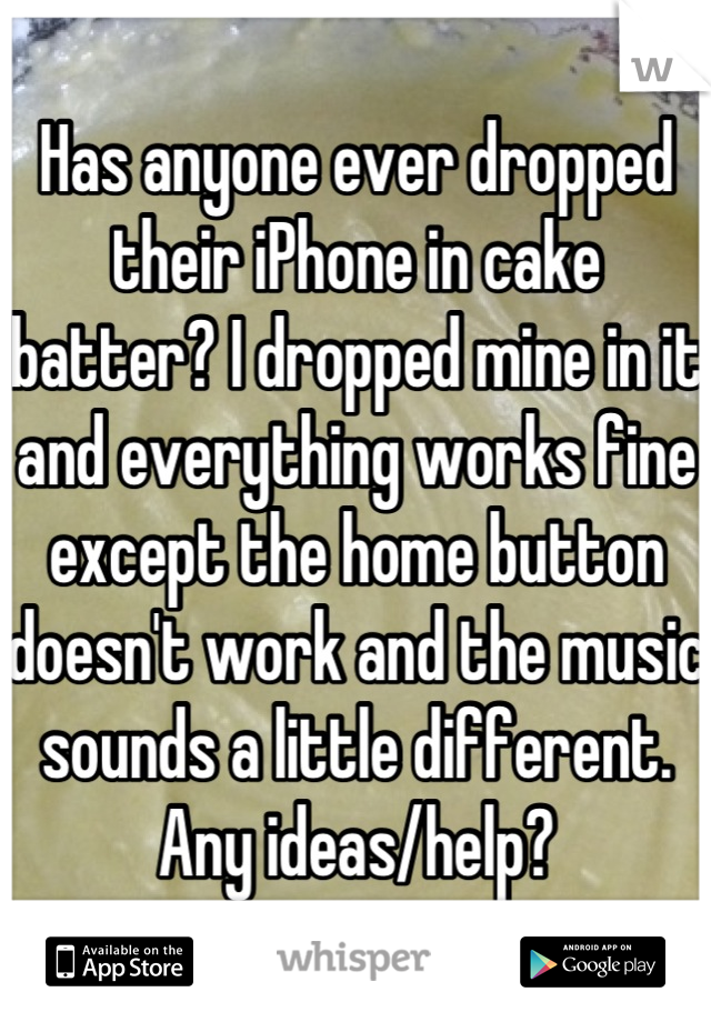 Has anyone ever dropped their iPhone in cake batter? I dropped mine in it and everything works fine except the home button doesn't work and the music sounds a little different. Any ideas/help?