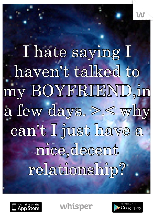 I hate saying I haven't talked to my BOYFRIEND,in a few days. >.< why can't I just have a nice,decent relationship?