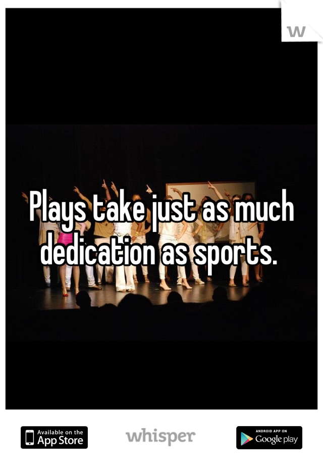 Plays take just as much dedication as sports. 