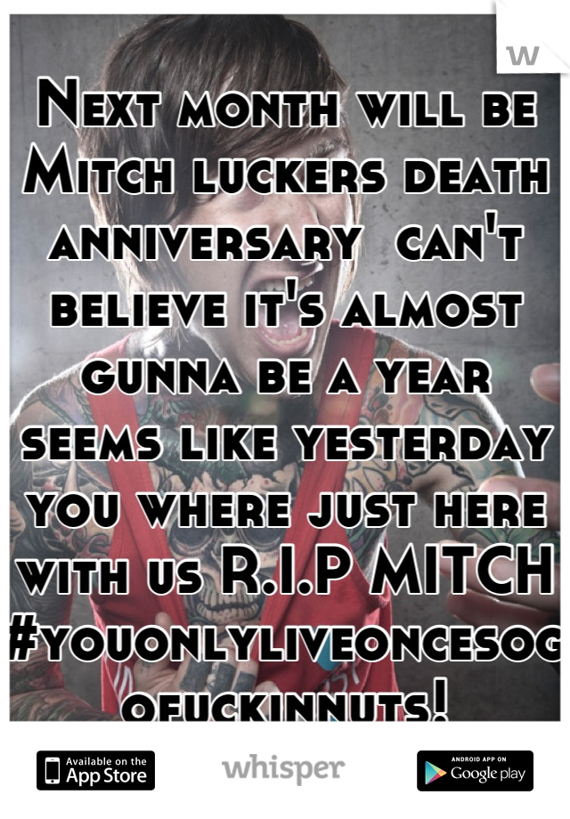 Next month will be Mitch luckers death anniversary  can't believe it's almost gunna be a year seems like yesterday you where just here with us R.I.P MITCH #youonlyliveoncesogofuckinnuts!