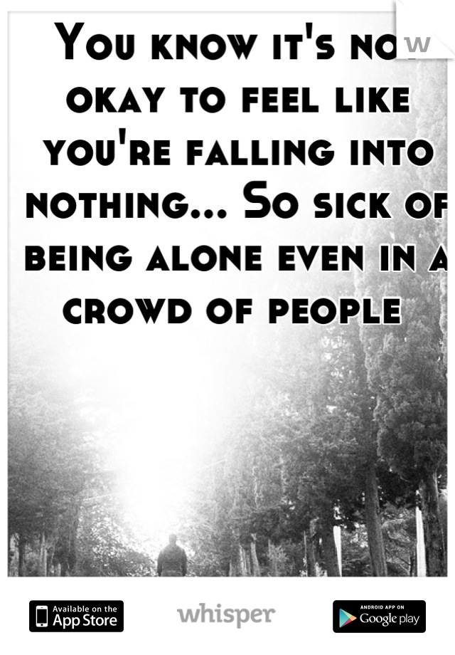 You know it's not okay to feel like you're falling into nothing... So sick of being alone even in a crowd of people 