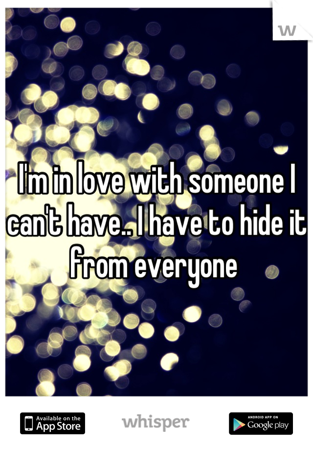 I'm in love with someone I can't have.. I have to hide it from everyone 