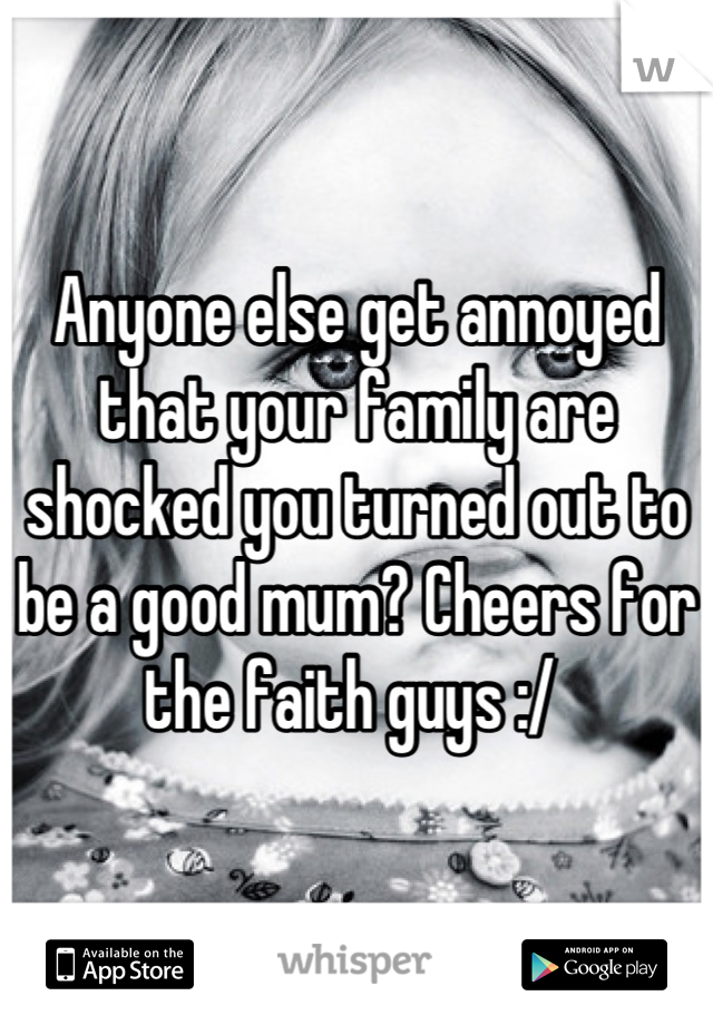 Anyone else get annoyed that your family are shocked you turned out to be a good mum? Cheers for the faith guys :/ 