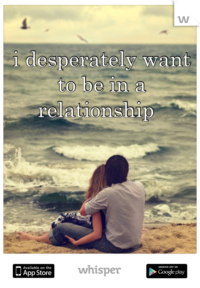 i desperately want to be in a relationship  