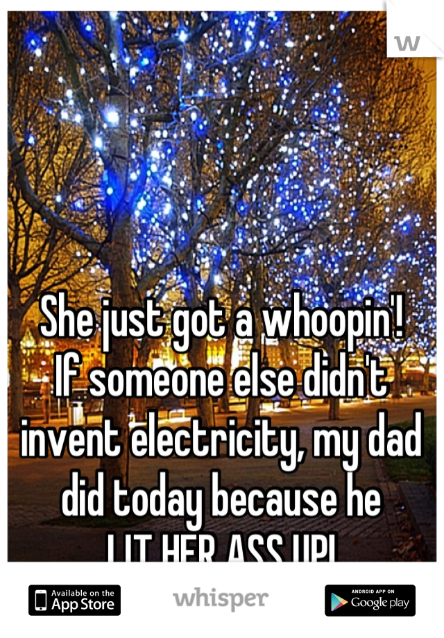 She just got a whoopin'! 
If someone else didn't invent electricity, my dad did today because he
LIT HER ASS UP!
