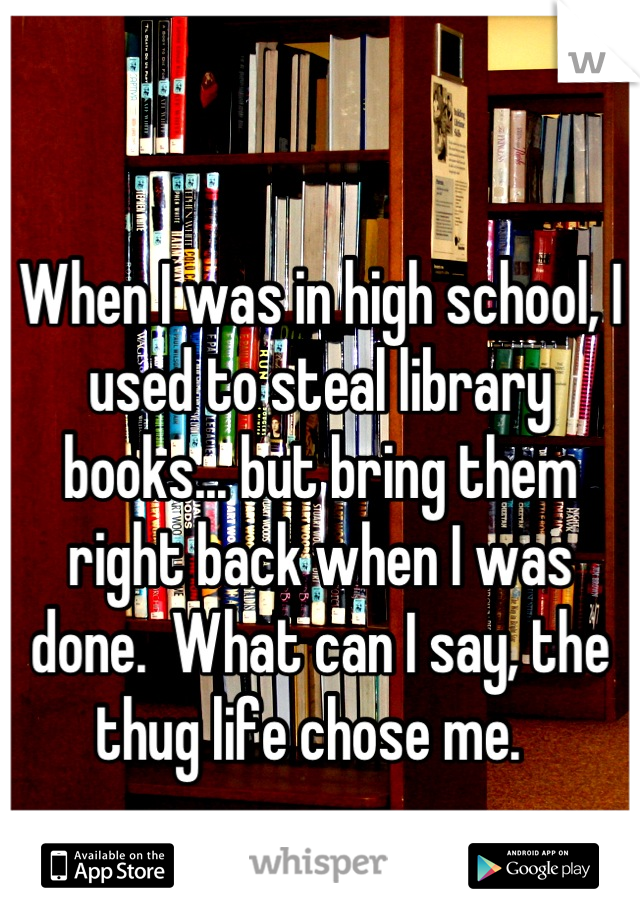 When I was in high school, I used to steal library books... but bring them right back when I was done.  What can I say, the thug life chose me.  