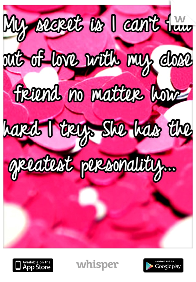 My secret is I can't fall out of love with my close friend no matter how hard I try. She has the greatest personality... 