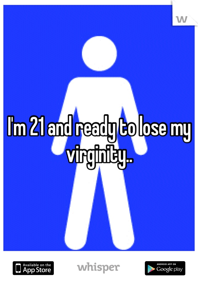 I'm 21 and ready to lose my virginity..