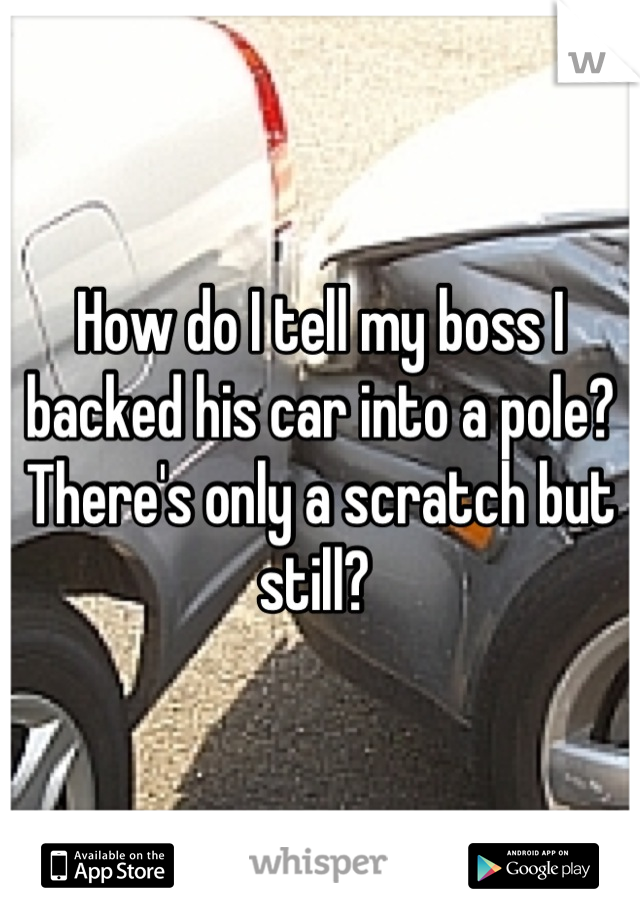 How do I tell my boss I backed his car into a pole? There's only a scratch but still? 