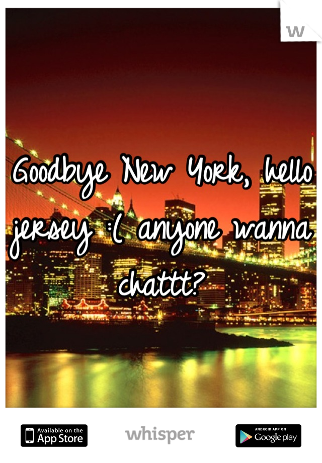 Goodbye New York, hello jersey :( anyone wanna chattt?