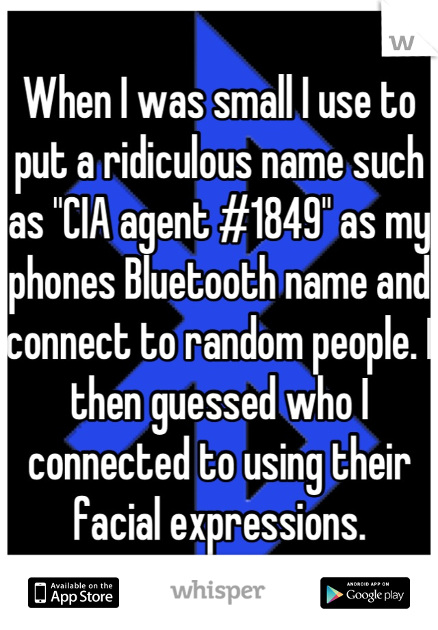 When I was small I use to put a ridiculous name such as "CIA agent #1849" as my phones Bluetooth name and connect to random people. I then guessed who I connected to using their facial expressions.
