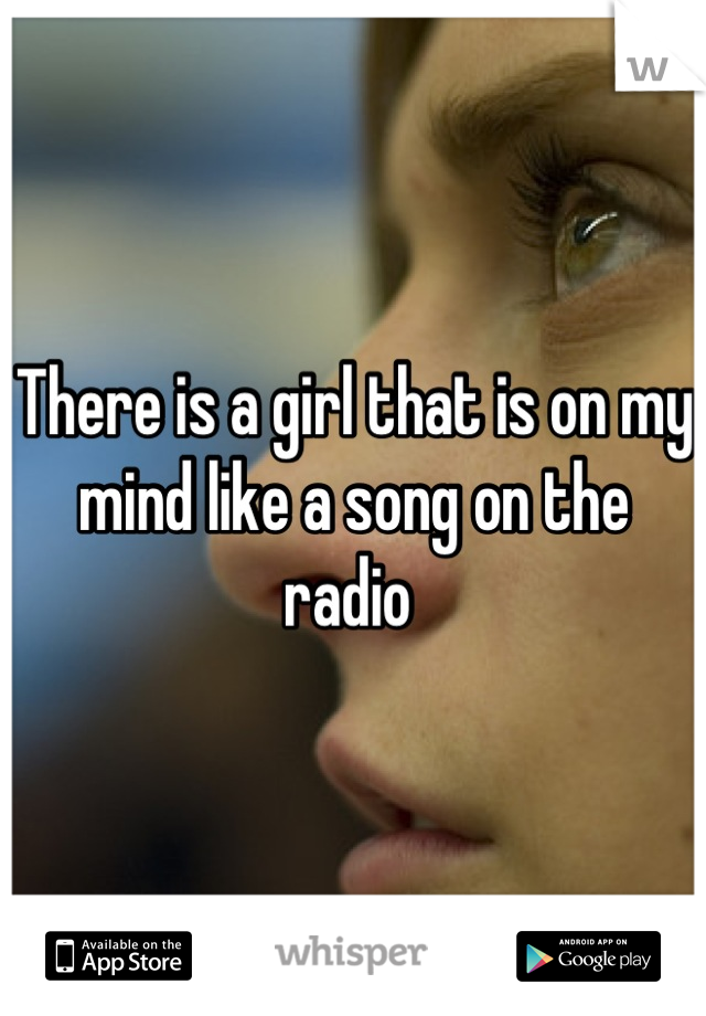 There is a girl that is on my mind like a song on the radio 