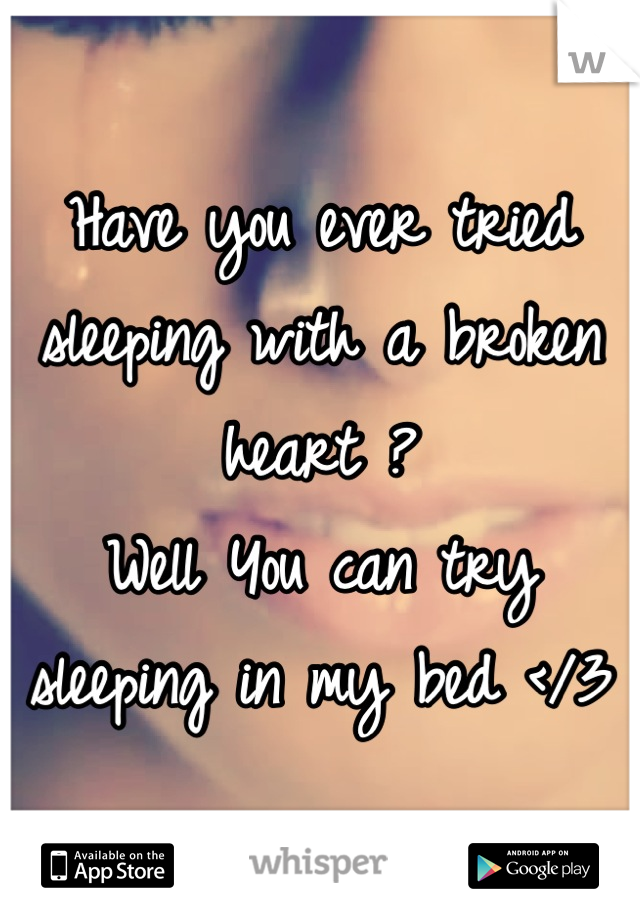 Have you ever tried sleeping with a broken heart ? 
Well You can try sleeping in my bed </3