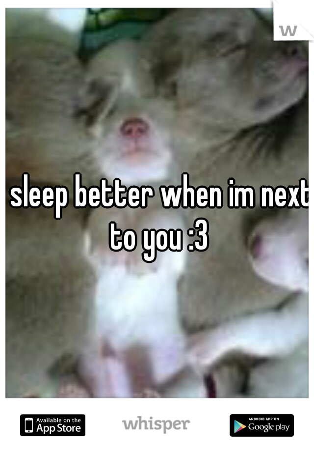 I sleep better when im next to you :3