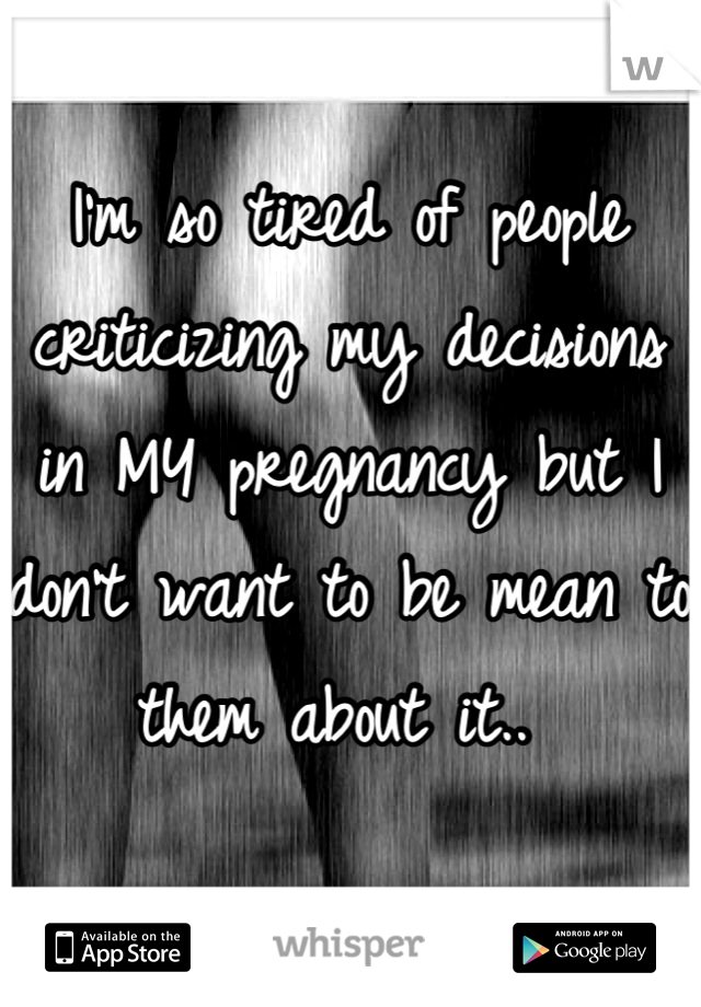 I'm so tired of people criticizing my decisions in MY pregnancy but I don't want to be mean to them about it.. 
