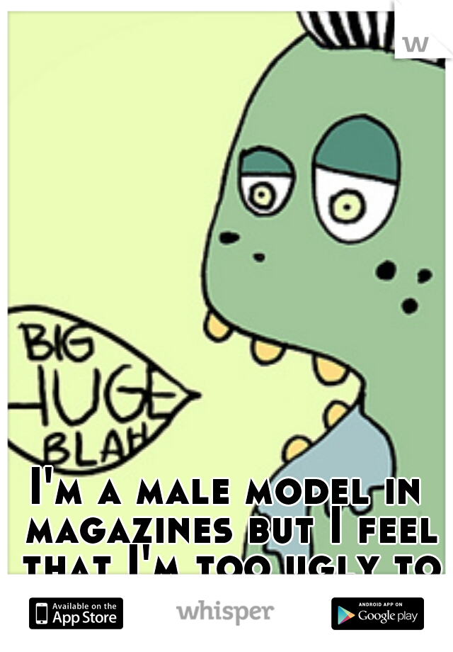 I'm a male model in magazines but I feel that I'm too ugly to be one. 