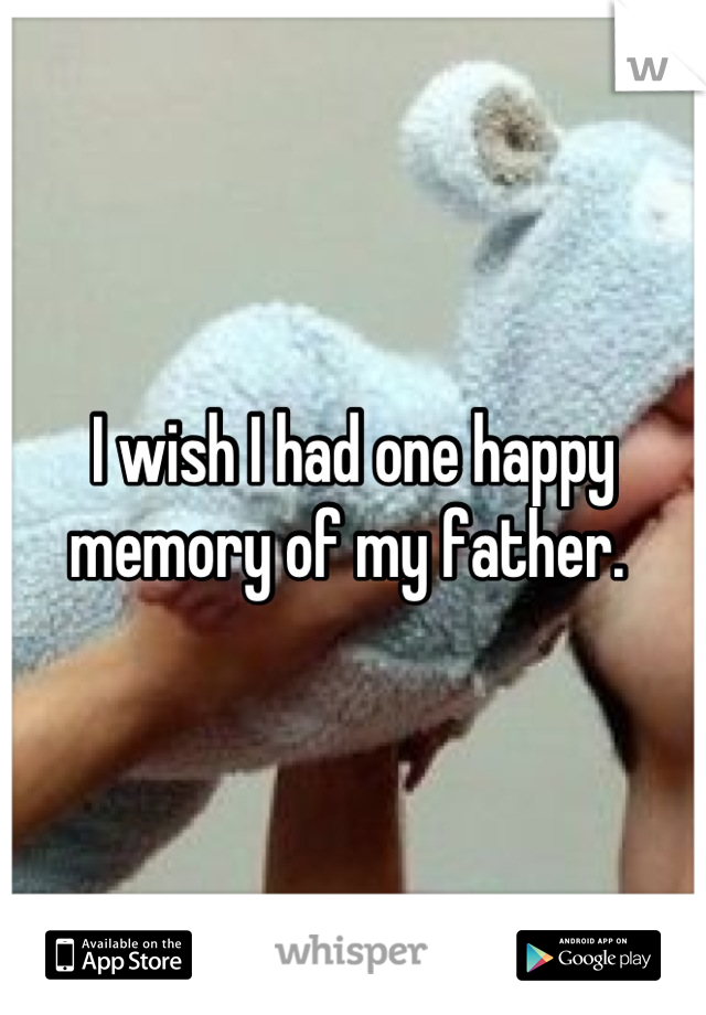 I wish I had one happy memory of my father. 