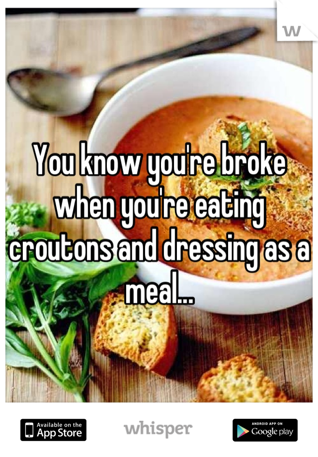 You know you're broke when you're eating croutons and dressing as a meal...