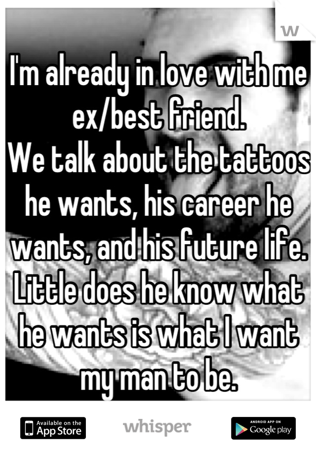 I'm already in love with me ex/best friend.
We talk about the tattoos he wants, his career he wants, and his future life. Little does he know what he wants is what I want my man to be.