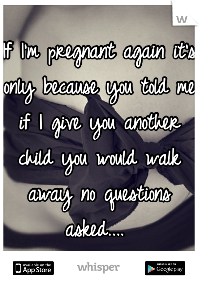 If I'm pregnant again it's only because you told me if I give you another child you would walk away no questions asked.... 