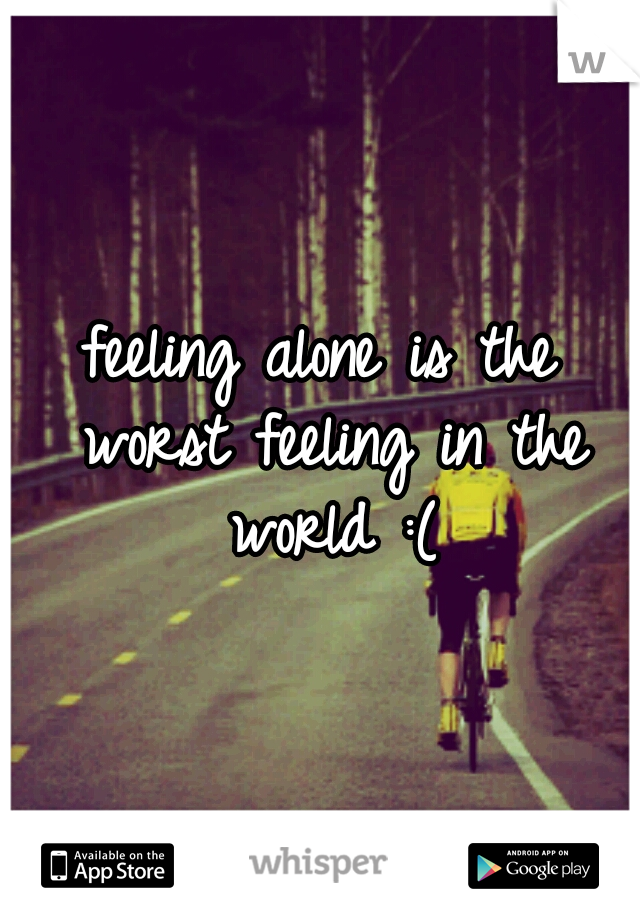 feeling alone is the worst feeling in the world :(