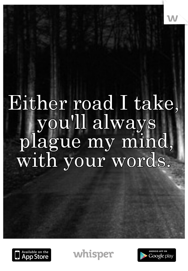 Either road I take, you'll always plague my mind, with your words. 
