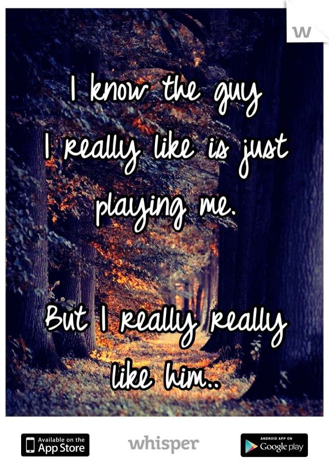 I know the guy
I really like is just
playing me. 

But I really really
like him..