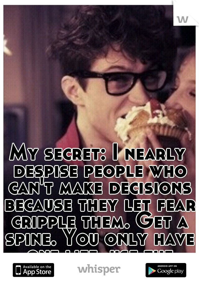 My secret: I nearly despise people who can't make decisions because they let fear cripple them. Get a spine. You only have one life, use the damn thing!