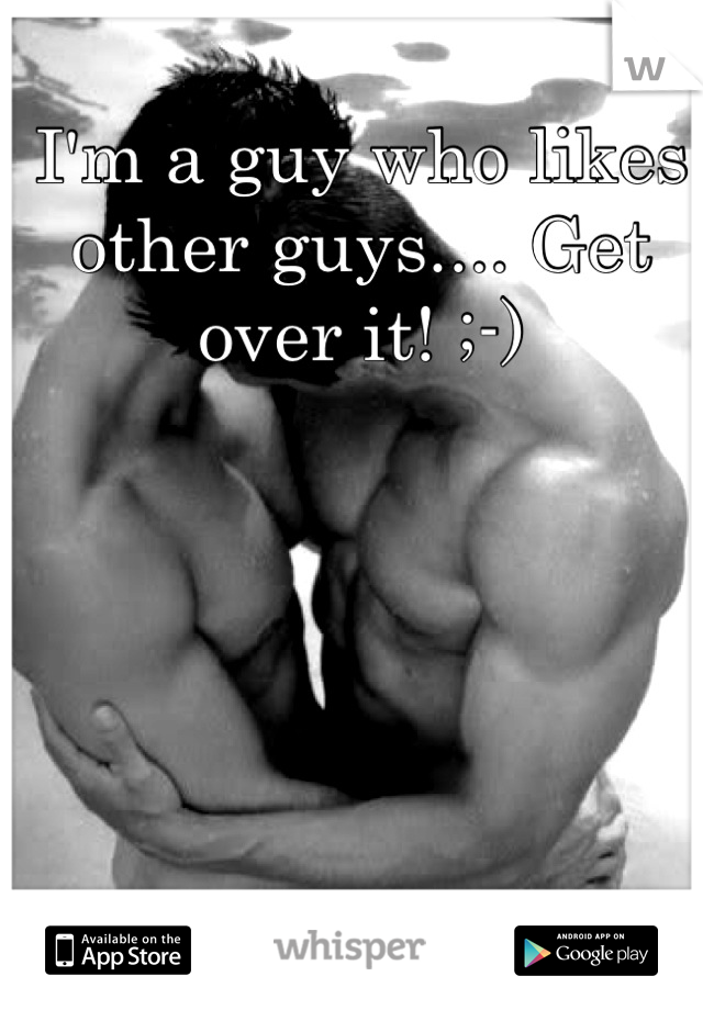 I'm a guy who likes other guys.... Get over it! ;-)