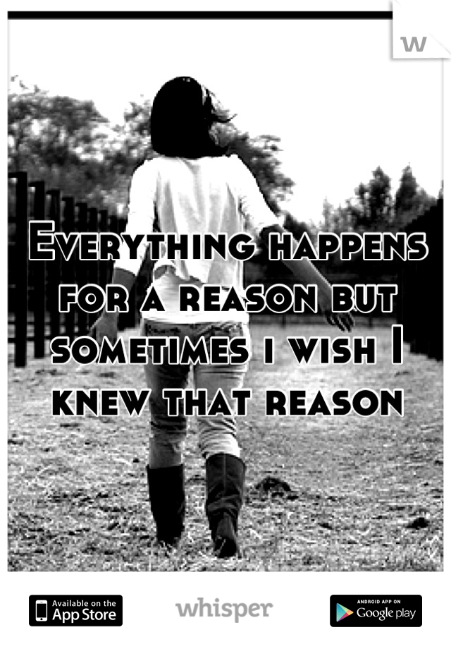 Everything happens for a reason but sometimes i wish I knew that reason