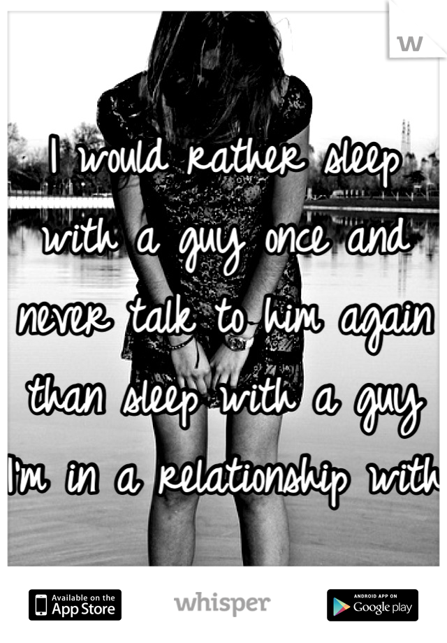 I would rather sleep with a guy once and never talk to him again than sleep with a guy I'm in a relationship with