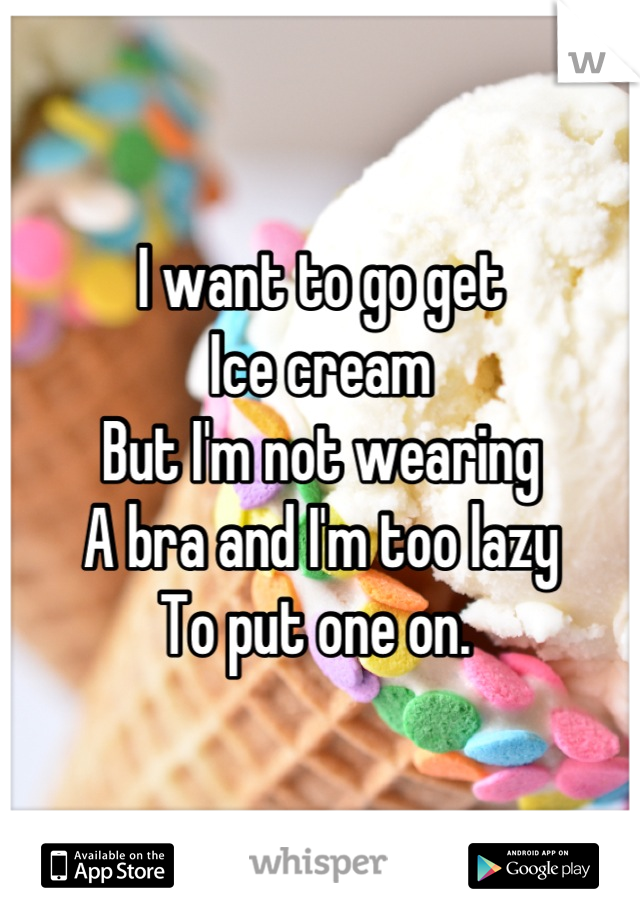 I want to go get 
Ice cream 
But I'm not wearing 
A bra and I'm too lazy
To put one on. 