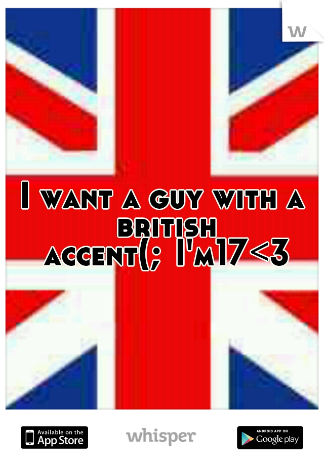 I want a guy with a british accent(;
I'm17<3