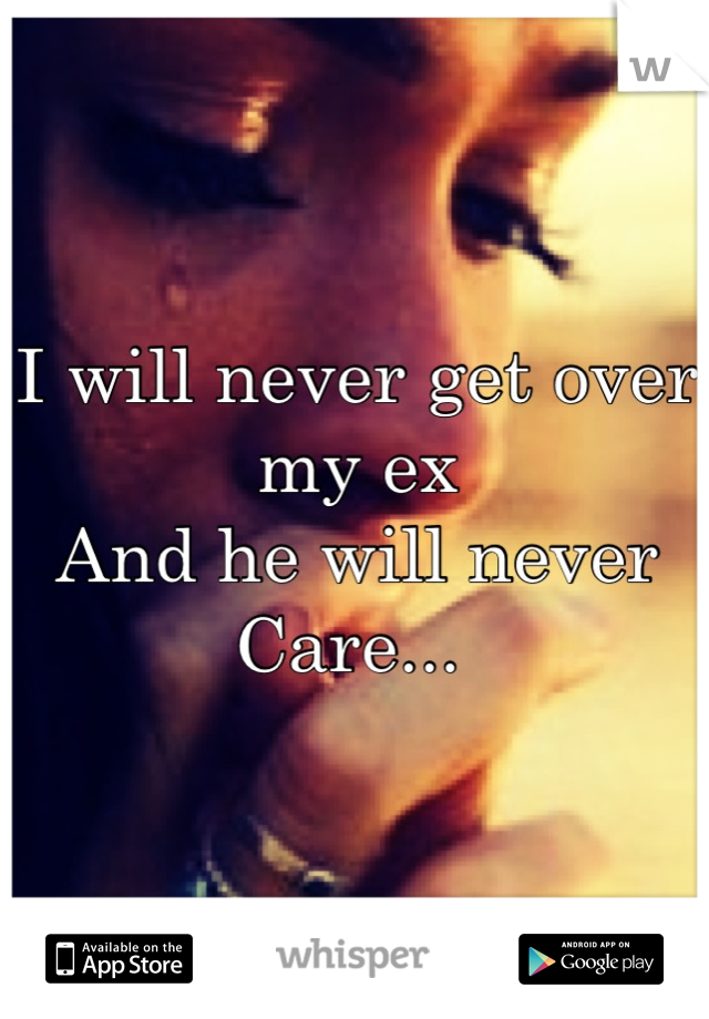 I will never get over my ex
And he will never 
Care... 