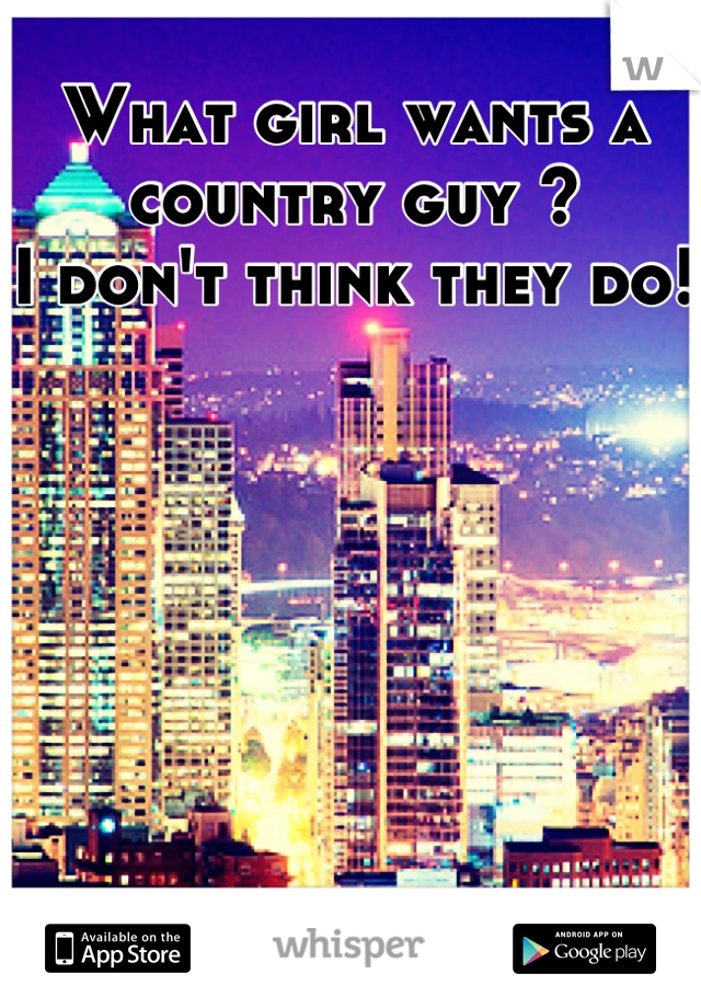 What girl wants a country guy ?
I don't think they do!