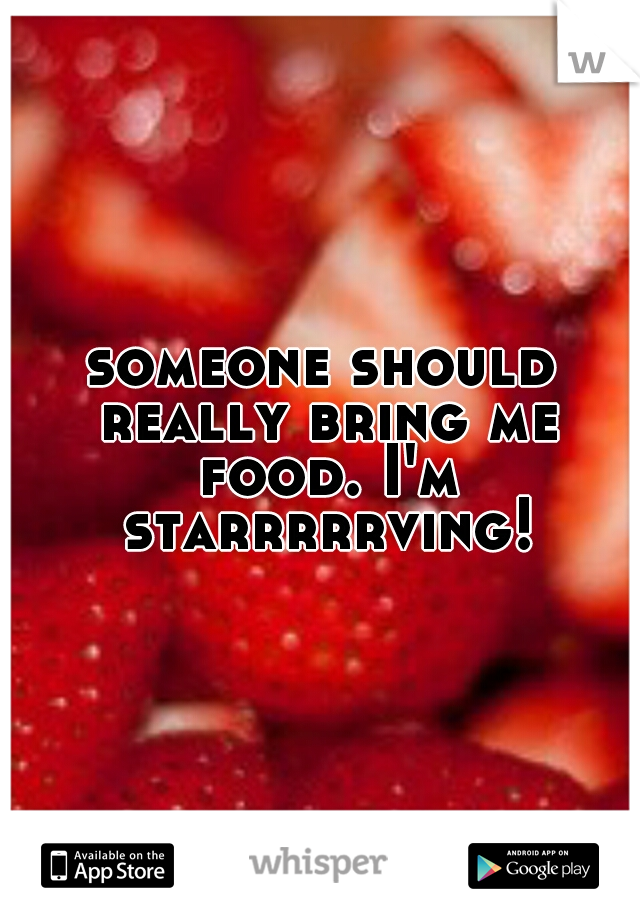 someone should really bring me food. I'm starrrrrving!