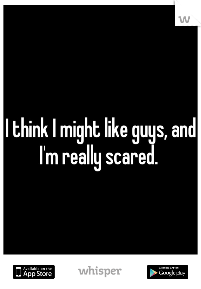 I think I might like guys, and I'm really scared. 