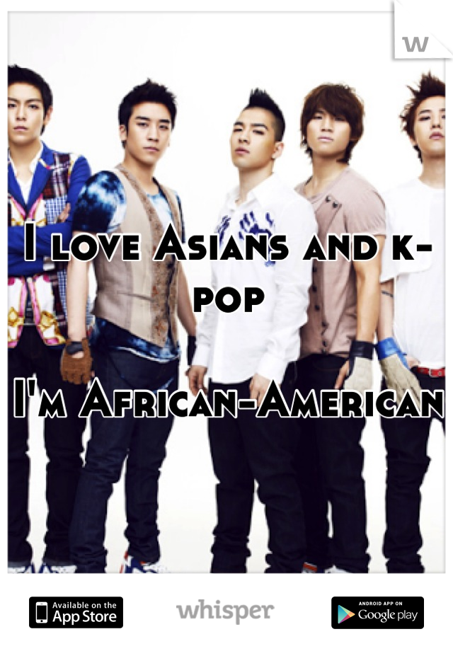 I love Asians and k-pop

I'm African-American