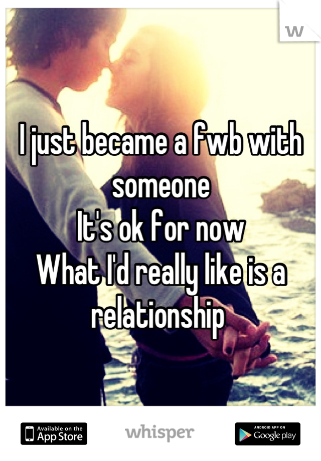 I just became a fwb with someone
It's ok for now
What I'd really like is a relationship 