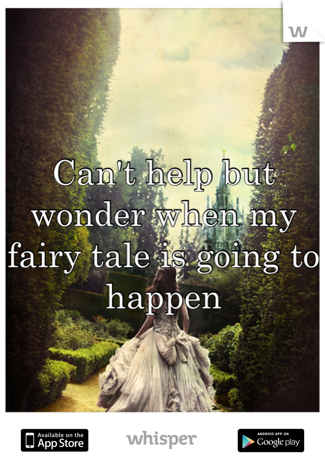 Can't help but wonder when my fairy tale is going to happen