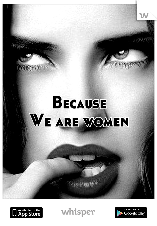 Because 
We are women