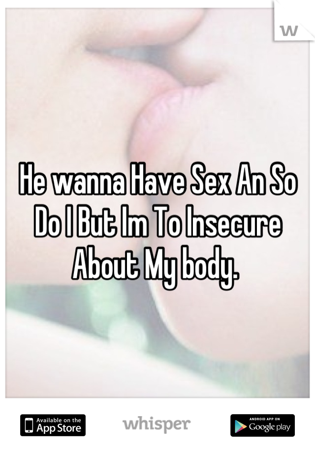 He wanna Have Sex An So Do I But Im To Insecure About My body. 