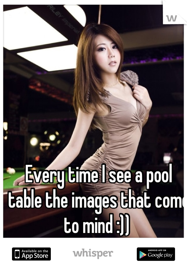 Every time I see a pool table the images that come to mind :)) 