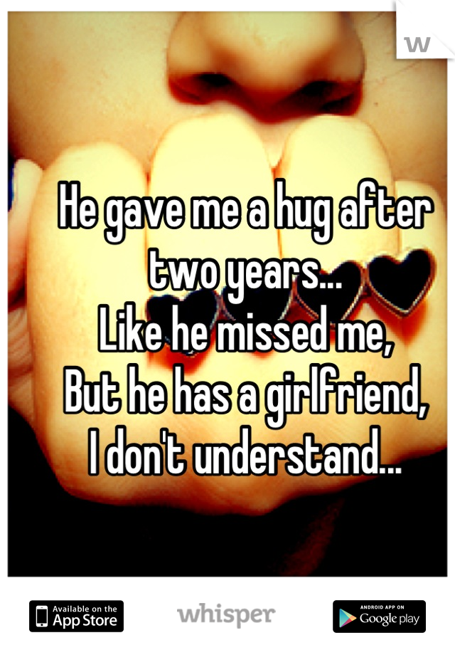He gave me a hug after two years...
Like he missed me,
But he has a girlfriend,
I don't understand...