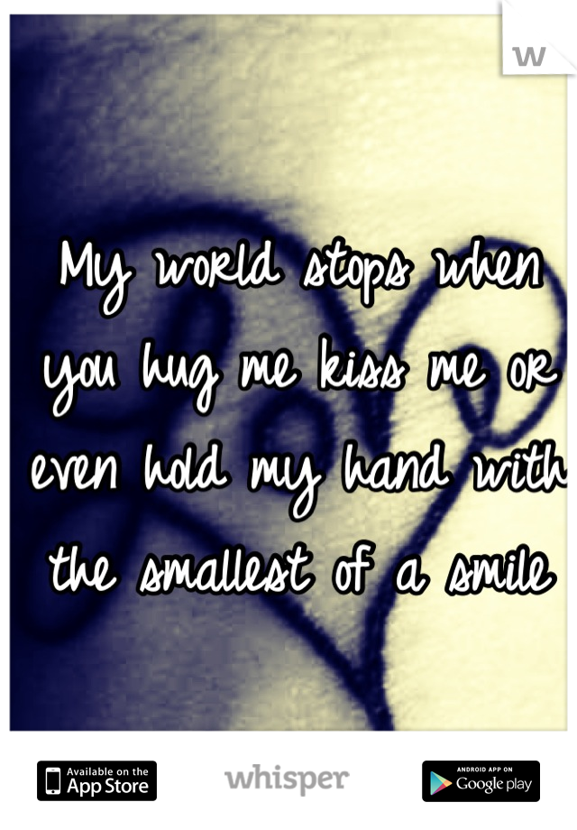 My world stops when you hug me kiss me or even hold my hand with the smallest of a smile