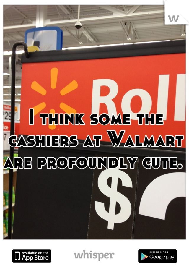 I think some the cashiers at Walmart are profoundly cute. 