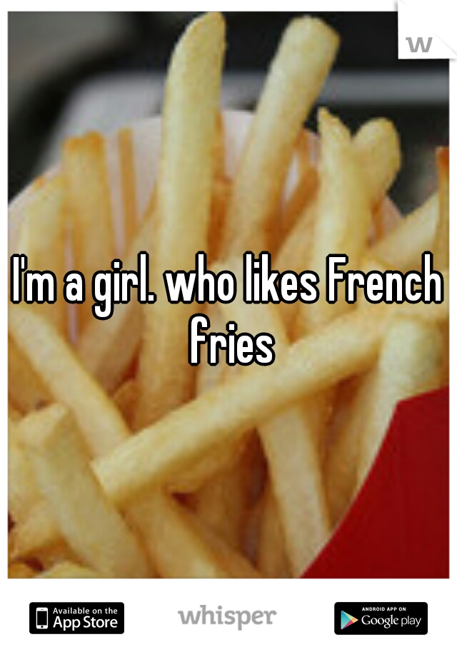 I'm a girl. who likes French fries