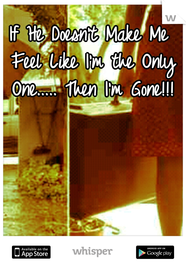If He Doesn't Make Me Feel Like I'm the Only One..... Then I'm Gone!!!