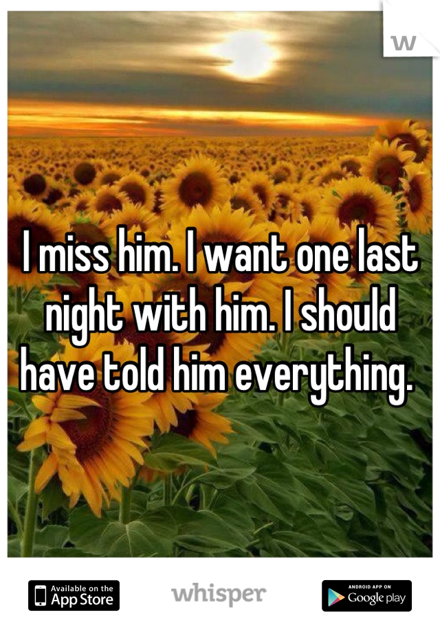 I miss him. I want one last night with him. I should have told him everything. 